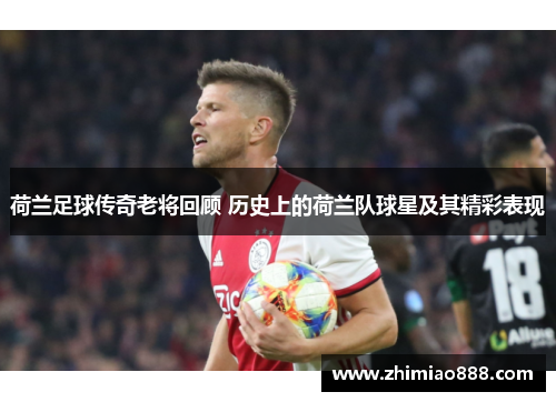 荷兰足球传奇老将回顾 历史上的荷兰队球星及其精彩表现
