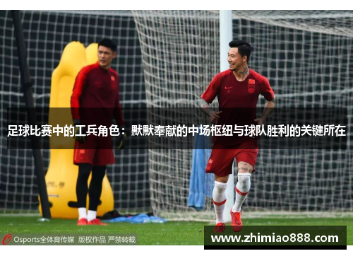 足球比赛中的工兵角色：默默奉献的中场枢纽与球队胜利的关键所在