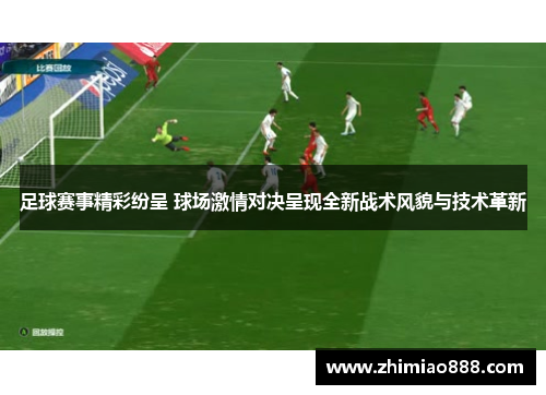 足球赛事精彩纷呈 球场激情对决呈现全新战术风貌与技术革新