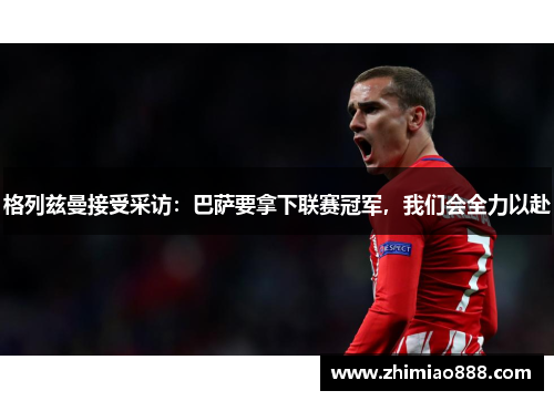 格列兹曼接受采访：巴萨要拿下联赛冠军，我们会全力以赴
