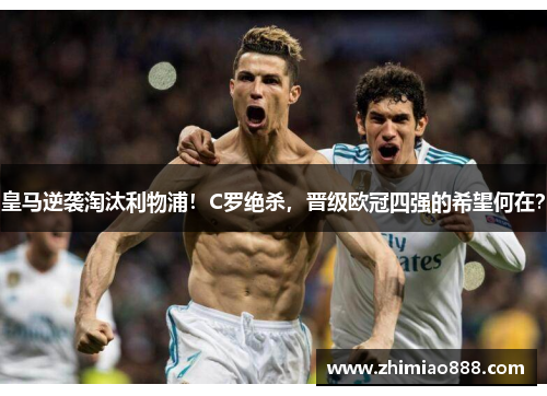 皇马逆袭淘汰利物浦！C罗绝杀，晋级欧冠四强的希望何在？