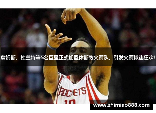 詹姆斯、杜兰特等5名巨星正式加盟休斯敦火箭队，引发火箭球迷狂欢！