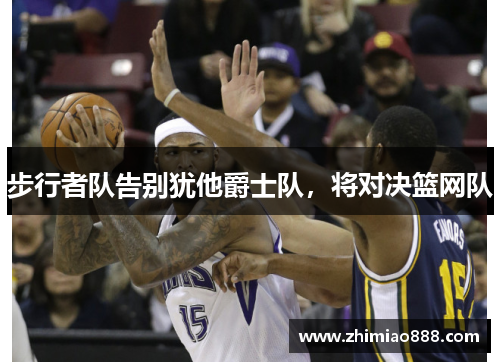 步行者队告别犹他爵士队，将对决篮网队