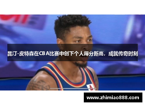 昆汀-皮特森在CBA比赛中创下个人得分新高，成就传奇时刻