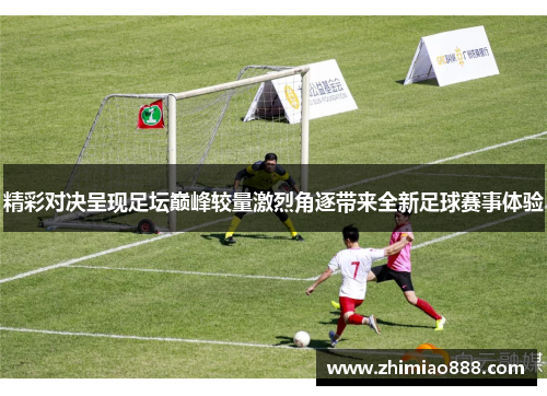 精彩对决呈现足坛巅峰较量激烈角逐带来全新足球赛事体验